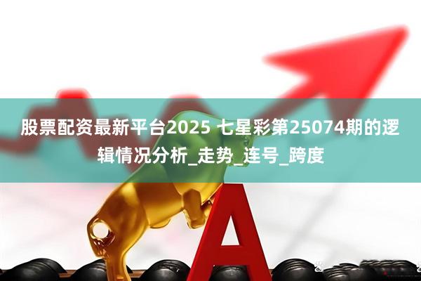 股票配资最新平台2025 七星彩第25074期的逻辑情况分析_走势_连号_跨度