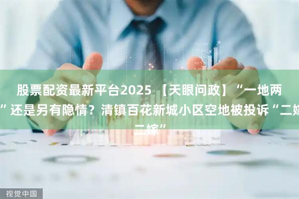 股票配资最新平台2025 【天眼问政】“一地两批”还是另有隐情？清镇百花新城小区空地被投诉“二嫁”