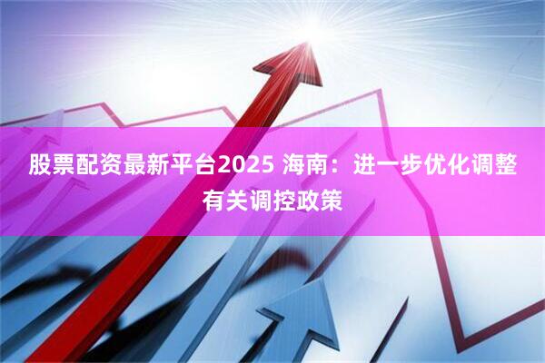 股票配资最新平台2025 海南:进一步优化调整有关调控政策