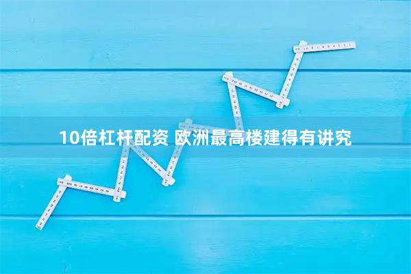 10倍杠杆配资 欧洲最高楼建得有讲究