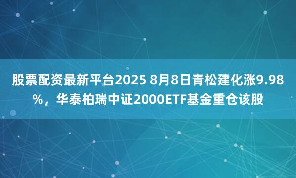股票配资最新平台2025 8月8日青松建化涨9.98%,华泰柏瑞中证2000ETF基金重仓该股