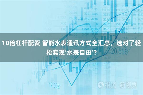 10倍杠杆配资 智能水表通讯方式全汇总,选对了轻松实现‘水表自由’?