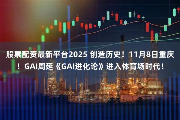 股票配资最新平台2025 创造历史!11月8日重庆!GAI周延《GAI进化论》进入体育场时代!