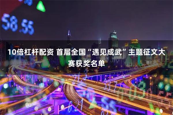 10倍杠杆配资 首届全国“遇见成武”主题征文大赛获奖名单