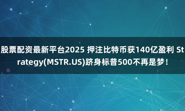股票配资最新平台2025 押注比特币获140亿盈利 Strategy(MSTR.US)跻身标普500不再是梦！