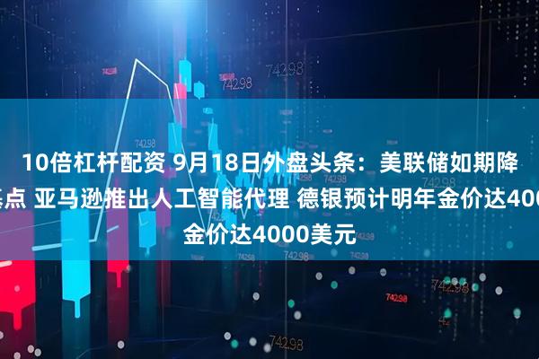 10倍杠杆配资 9月18日外盘头条:美联储如期降息25基点 亚马逊推出人工智能代理 德银预计明年金价达4000美元