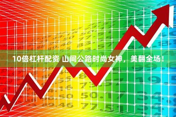 10倍杠杆配资 山间公路时尚女神，美翻全场！