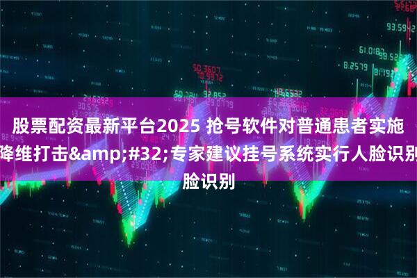 股票配资最新平台2025 抢号软件对普通患者实施降维打击&#32;专家建议挂号系统实行人脸识别