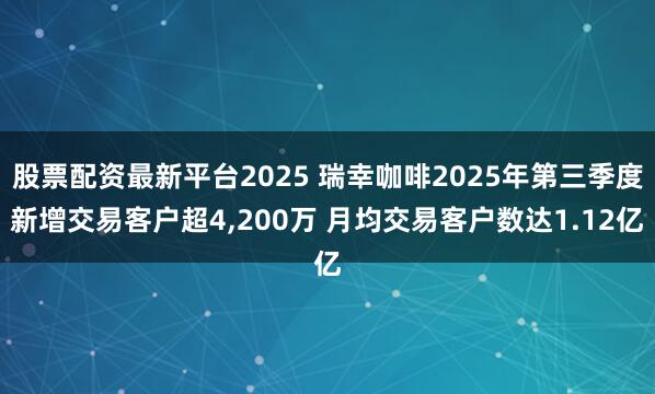 股票配资最新平台2025 瑞幸咖啡2025年第三季度新增交易客户超4,200万 月均交易客户数达1.12亿