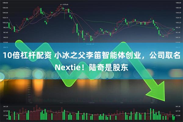 10倍杠杆配资 小冰之父李笛智能体创业,公司取名Nextie!陆奇是股东